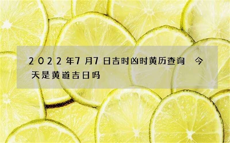 2022年7月7日吉时凶时黄历查询 今天是黄道吉日吗